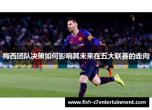 梅西团队决策如何影响其未来在五大联赛的走向
