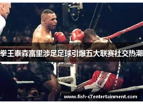 拳王泰森富里涉足足球引爆五大联赛社交热潮