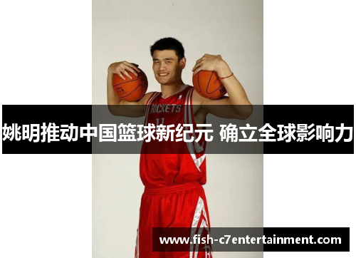 姚明推动中国篮球新纪元 确立全球影响力