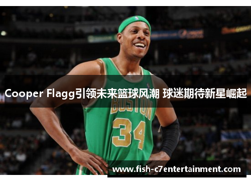 Cooper Flagg引领未来篮球风潮 球迷期待新星崛起