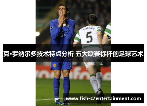 克·罗纳尔多技术特点分析 五大联赛标杆的足球艺术
