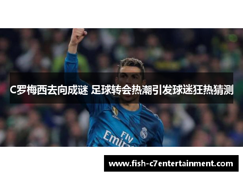 C罗梅西去向成谜 足球转会热潮引发球迷狂热猜测